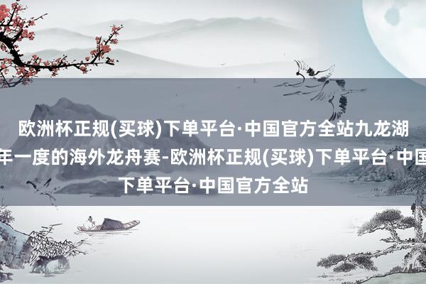 欧洲杯正规(买球)下单平台·中国官方全站九龙湖上迎来一年一度的海外龙舟赛-欧洲杯正规(买球)下单平台·中国官方全站