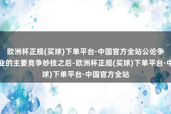 欧洲杯正规(买球)下单平台·中国官方全站公论争成为汽车行业的主要竞争妙技之后-欧洲杯正规(买球)下单平台·中国官方全站