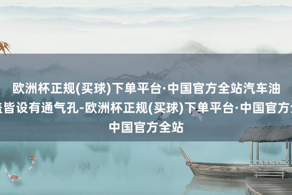 欧洲杯正规(买球)下单平台·中国官方全站汽车油箱盖皆设有通气孔-欧洲杯正规(买球)下单平台·中国官方全站