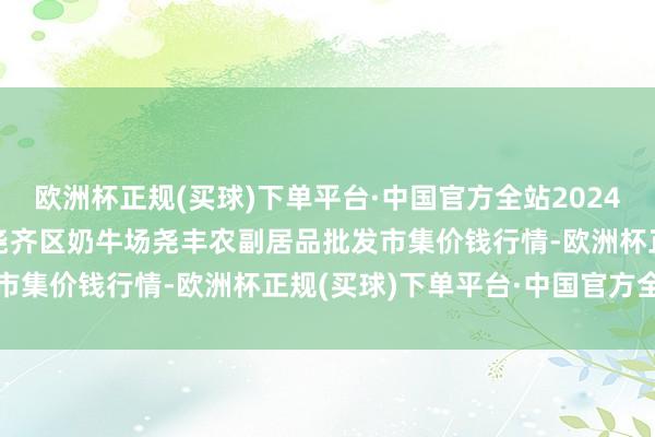 欧洲杯正规(买球)下单平台·中国官方全站2024年5月4日山西省临汾市尧齐区奶牛场尧丰农副居品批发市集价钱行情-欧洲杯正规(买球)下单平台·中国官方全站