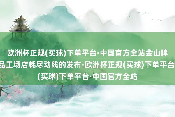 欧洲杯正规(买球)下单平台·中国官方全站金山脾性餐饮、耗尽品工场店耗尽动线的发布-欧洲杯正规(买球)下单平台·中国官方全站