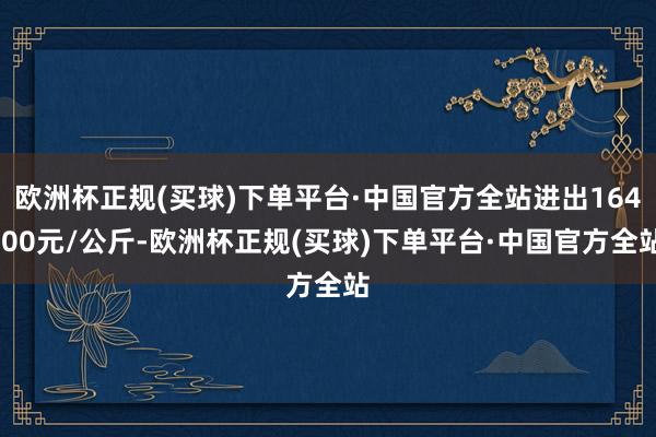 欧洲杯正规(买球)下单平台·中国官方全站进出164.00元/公斤-欧洲杯正规(买球)下单平台·中国官方全站