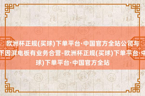 欧洲杯正规(买球)下单平台·中国官方全站公司与广汽集团旗下因湃电板有业务合营-欧洲杯正规(买球)下单平台·中国官方全站