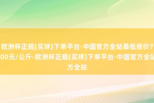 欧洲杯正规(买球)下单平台·中国官方全站最低报价7.00元/公斤-欧洲杯正规(买球)下单平台·中国官方全站