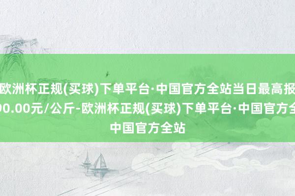 欧洲杯正规(买球)下单平台·中国官方全站当日最高报价90.00元/公斤-欧洲杯正规(买球)下单平台·中国官方全站