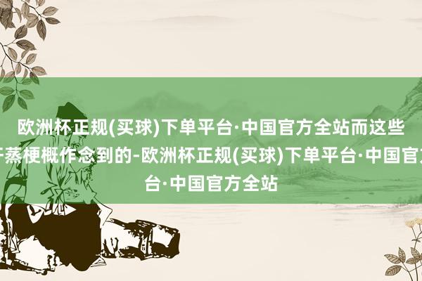 欧洲杯正规(买球)下单平台·中国官方全站而这些恰是汗蒸梗概作念到的-欧洲杯正规(买球)下单平台·中国官方全站