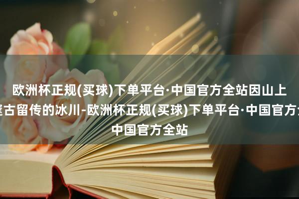 欧洲杯正规(买球)下单平台·中国官方全站因山上有邃古留传的冰川-欧洲杯正规(买球)下单平台·中国官方全站