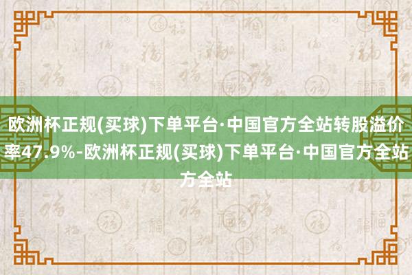 欧洲杯正规(买球)下单平台·中国官方全站转股溢价率47.9%-欧洲杯正规(买球)下单平台·中国官方全站