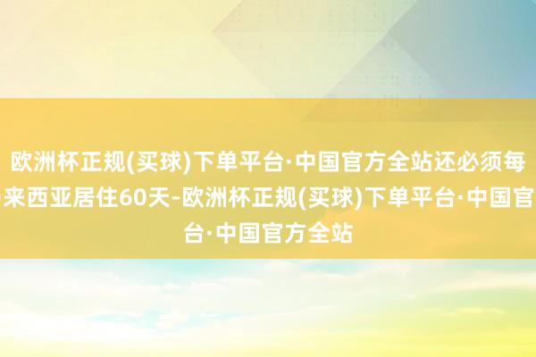 欧洲杯正规(买球)下单平台·中国官方全站还必须每年在马来西亚居住60天-欧洲杯正规(买球)下单平台·中国官方全站