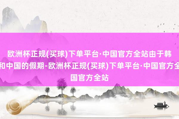 欧洲杯正规(买球)下单平台·中国官方全站由于韩国和中国的假期-欧洲杯正规(买球)下单平台·中国官方全站