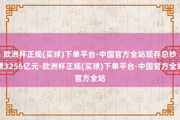 欧洲杯正规(买球)下单平台·中国官方全站现存总钞票3256亿元-欧洲杯正规(买球)下单平台·中国官方全站