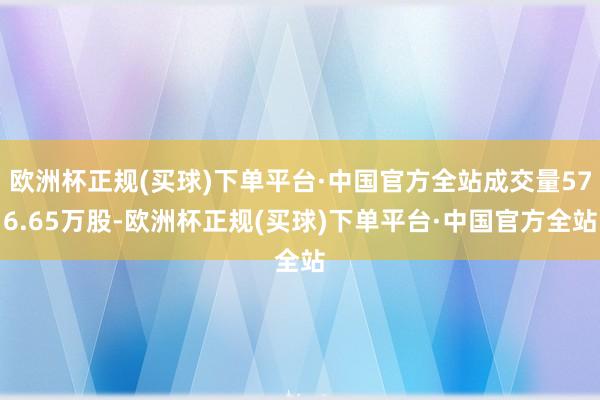 欧洲杯正规(买球)下单平台·中国官方全站成交量576.65万股-欧洲杯正规(买球)下单平台·中国官方全站