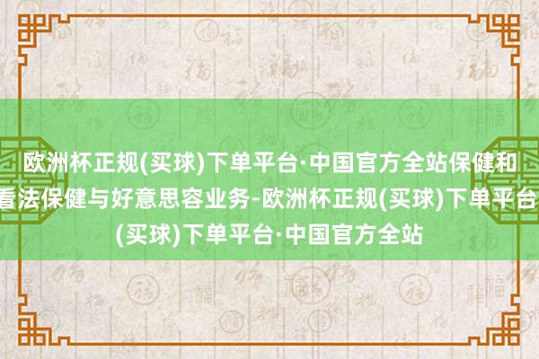 欧洲杯正规(买球)下单平台·中国官方全站保健和好意思容部门看法保健与好意思容业务-欧洲杯正规(买球)下单平台·中国官方全站