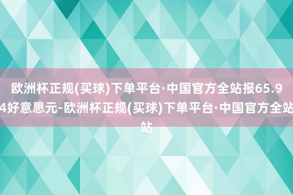 欧洲杯正规(买球)下单平台·中国官方全站报65.94好意思元-欧洲杯正规(买球)下单平台·中国官方全站