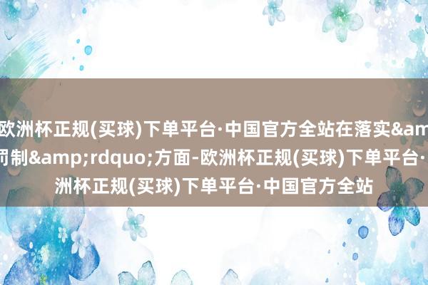 欧洲杯正规(买球)下单平台·中国官方全站在落实&ldquo;双罚制&rdquo;方面-欧洲杯正规(买球)下单平台·中国官方全站