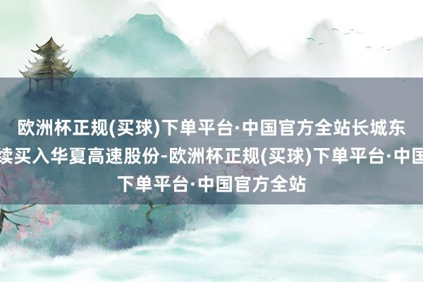 欧洲杯正规(买球)下单平台·中国官方全站长城东谈主寿络续买入华夏高速股份-欧洲杯正规(买球)下单平台·中国官方全站