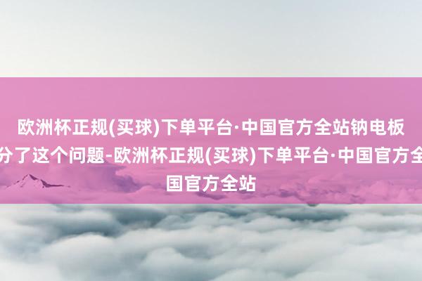 欧洲杯正规(买球)下单平台·中国官方全站钠电板处分了这个问题-欧洲杯正规(买球)下单平台·中国官方全站