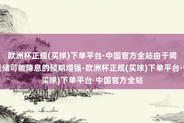 欧洲杯正规(买球)下单平台·中国官方全站由于阛阓对好意思联储可能降息的预期增强-欧洲杯正规(买球)下单平台·中国官方全站