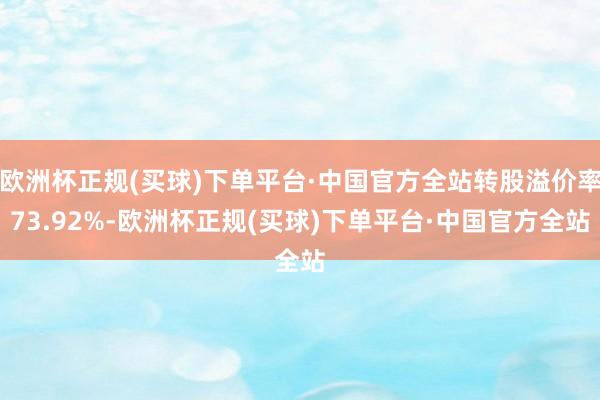 欧洲杯正规(买球)下单平台·中国官方全站转股溢价率73.92%-欧洲杯正规(买球)下单平台·中国官方全站