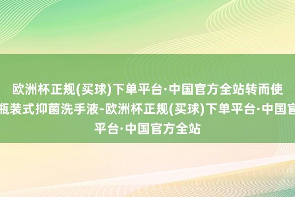 欧洲杯正规(买球)下单平台·中国官方全站转而使用压泵瓶装式抑菌洗手液-欧洲杯正规(买球)下单平台·中国官方全站