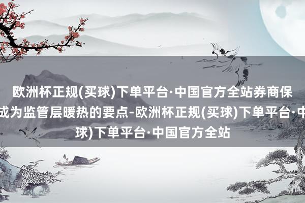 欧洲杯正规(买球)下单平台·中国官方全站券商保荐业务更是成为监管层暖热的要点-欧洲杯正规(买球)下单平台·中国官方全站