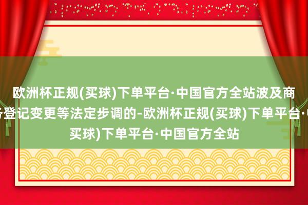 欧洲杯正规(买球)下单平台·中国官方全站波及商场监督、税务登记变更等法定步调的-欧洲杯正规(买球)下单平台·中国官方全站