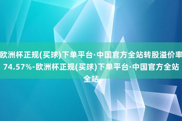 欧洲杯正规(买球)下单平台·中国官方全站转股溢价率74.57%-欧洲杯正规(买球)下单平台·中国官方全站