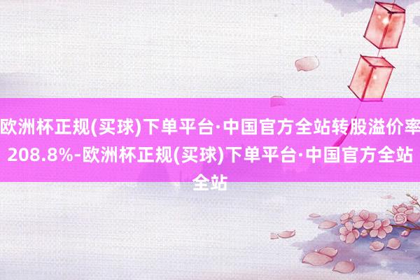 欧洲杯正规(买球)下单平台·中国官方全站转股溢价率208.8%-欧洲杯正规(买球)下单平台·中国官方全站