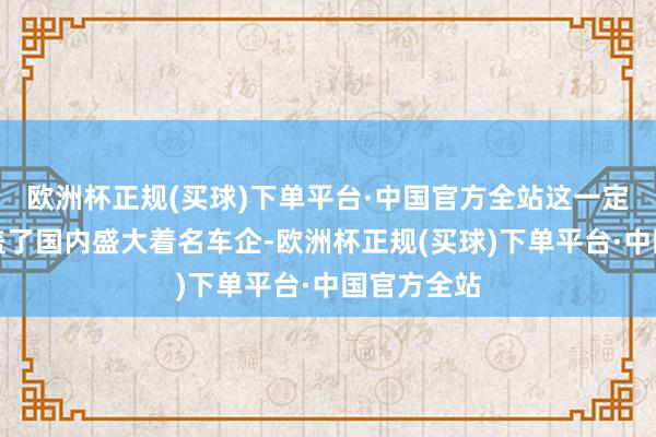 欧洲杯正规(买球)下单平台·中国官方全站这一定约不仅涵盖了国内盛大着名车企-欧洲杯正规(买球)下单平台·中国官方全站