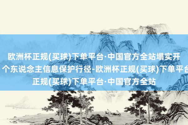 欧洲杯正规(买球)下单平台·中国官方全站塌实开展“辉煌·长安”个东说念主信息保护行径-欧洲杯正规(买球)下单平台·中国官方全站