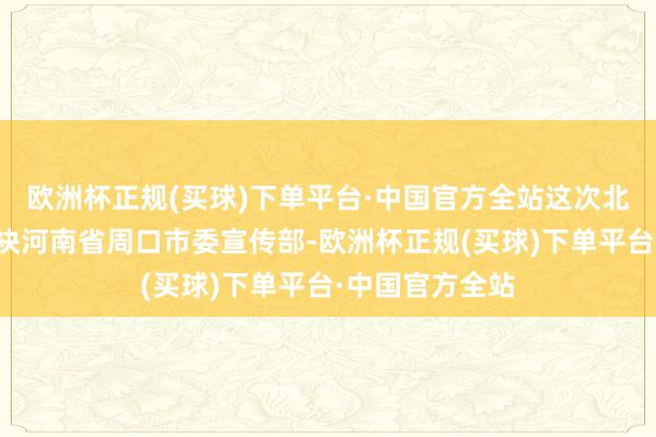 欧洲杯正规(买球)下单平台·中国官方全站这次北京地铁公司联袂河南省周口市委宣传部-欧洲杯正规(买球)下单平台·中国官方全站