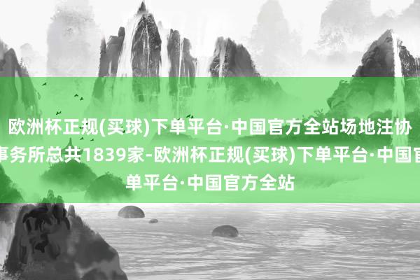 欧洲杯正规(买球)下单平台·中国官方全站场地注协应查验事务所总共1839家-欧洲杯正规(买球)下单平台·中国官方全站