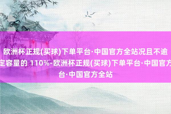 欧洲杯正规(买球)下单平台·中国官方全站况且不逾越额定容量的 110%-欧洲杯正规(买球)下单平台·中国官方全站