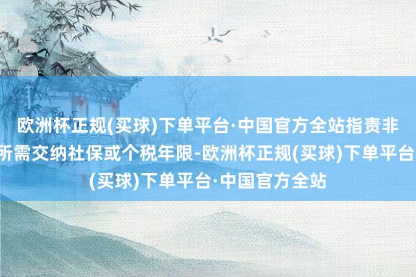 欧洲杯正规(买球)下单平台·中国官方全站指责非沪籍住户购房所需交纳社保或个税年限-欧洲杯正规(买球)下单平台·中国官方全站