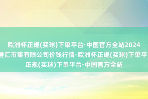 欧洲杯正规(买球)下单平台·中国官方全站2024年5月30日新疆通汇市集有限公司价钱行情-欧洲杯正规(买球)下单平台·中国官方全站