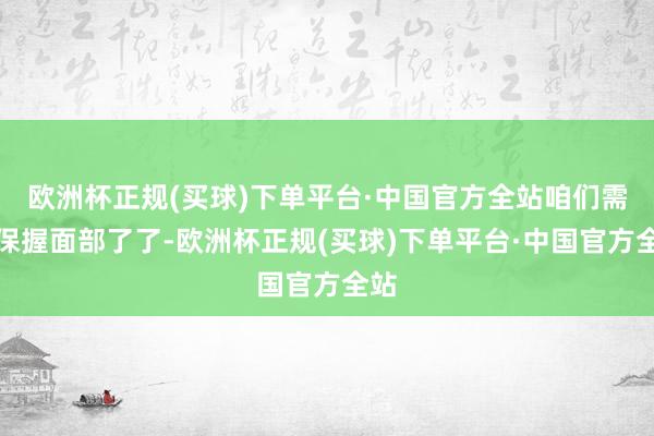 欧洲杯正规(买球)下单平台·中国官方全站咱们需要保握面部了了-欧洲杯正规(买球)下单平台·中国官方全站