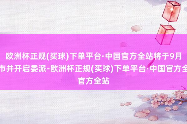 欧洲杯正规(买球)下单平台·中国官方全站将于9月上市并开启委派-欧洲杯正规(买球)下单平台·中国官方全站