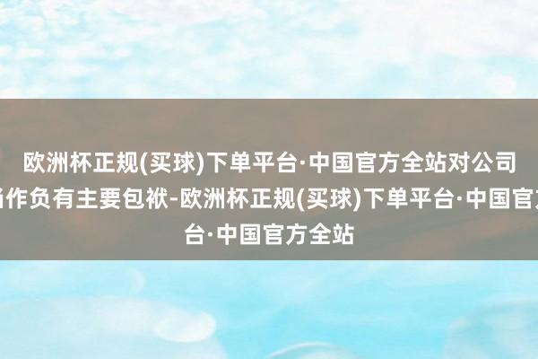 欧洲杯正规(买球)下单平台·中国官方全站对公司非法当作负有主要包袱-欧洲杯正规(买球)下单平台·中国官方全站