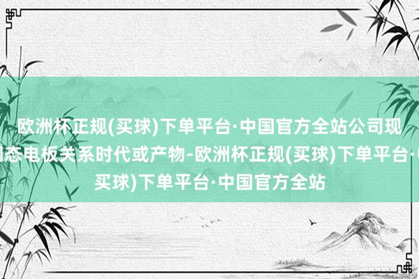 欧洲杯正规(买球)下单平台·中国官方全站公司现在尚未布局固态电板关系时代或产物-欧洲杯正规(买球)下单平台·中国官方全站