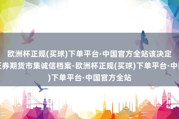 欧洲杯正规(买球)下单平台·中国官方全站该决定也将记入证券期货市集诚信档案-欧洲杯正规(买球)下单平台·中国官方全站