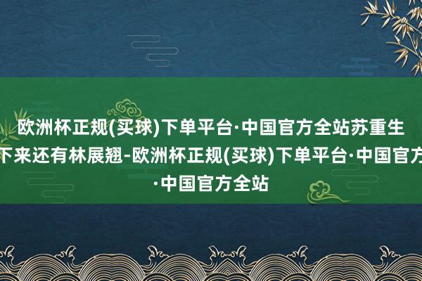 欧洲杯正规(买球)下单平台·中国官方全站苏重生～接下来还有林展翘-欧洲杯正规(买球)下单平台·中国官方全站