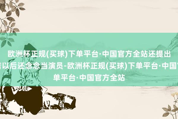 欧洲杯正规(买球)下单平台·中国官方全站还提出马丽淌若以后还念念当演员-欧洲杯正规(买球)下单平台·中国官方全站