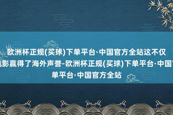 欧洲杯正规(买球)下单平台·中国官方全站这不仅为中国电影赢得了海外声誉-欧洲杯正规(买球)下单平台·中国官方全站