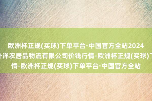 欧洲杯正规(买球)下单平台·中国官方全站2024年6月6日宁夏海吉星外洋农居品物流有限公司价钱行情-欧洲杯正规(买球)下单平台·中国官方全站