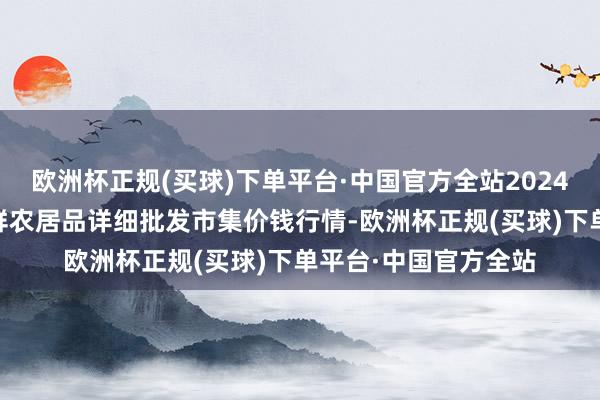 欧洲杯正规(买球)下单平台·中国官方全站2024年6月6日宁夏四季鲜农居品详细批发市集价钱行情-欧洲杯正规(买球)下单平台·中国官方全站