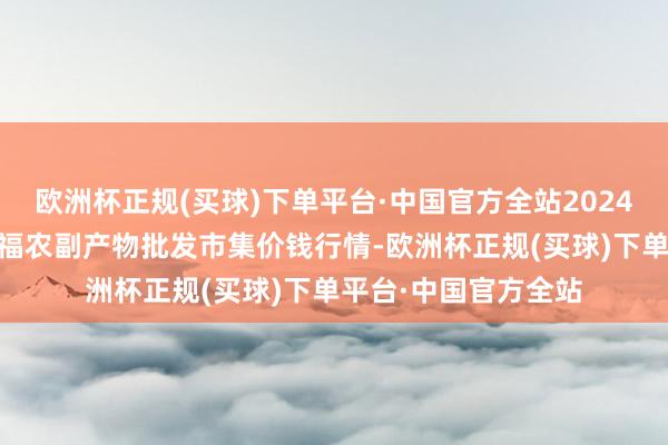 欧洲杯正规(买球)下单平台·中国官方全站2024年6月6日天长市永福农副产物批发市集价钱行情-欧洲杯正规(买球)下单平台·中国官方全站