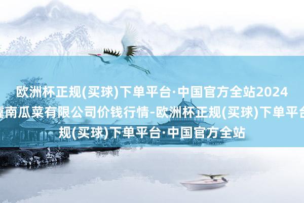 欧洲杯正规(买球)下单平台·中国官方全站2024年6月6日威县冀南瓜菜有限公司价钱行情-欧洲杯正规(买球)下单平台·中国官方全站