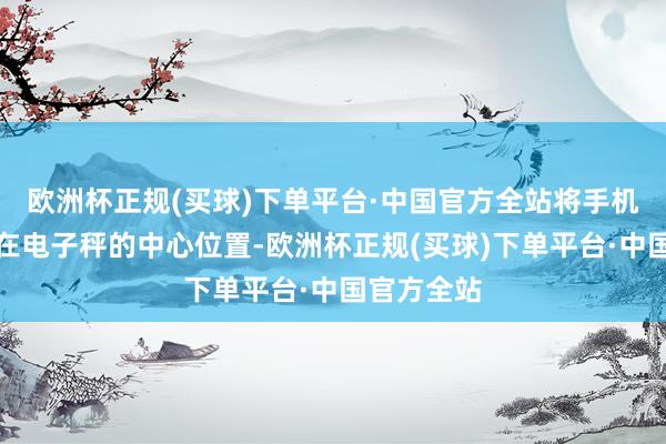 欧洲杯正规(买球)下单平台·中国官方全站将手机或物品放在电子秤的中心位置-欧洲杯正规(买球)下单平台·中国官方全站