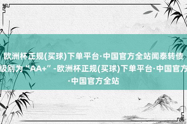 欧洲杯正规(买球)下单平台·中国官方全站闻泰转债信用级别为“AA+”-欧洲杯正规(买球)下单平台·中国官方全站