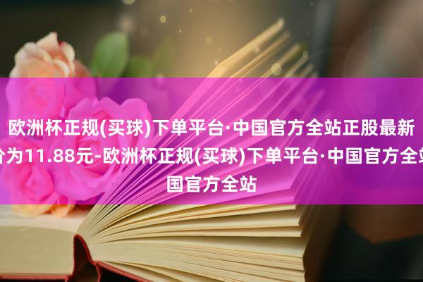 欧洲杯正规(买球)下单平台·中国官方全站正股最新价为11.88元-欧洲杯正规(买球)下单平台·中国官方全站